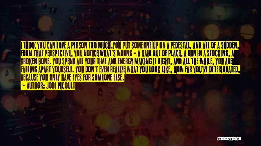 Jodi Picoult Quotes: I Think You Can Love A Person Too Much.you Put Someone Up On A Pedestal, And All Of A Sudden,