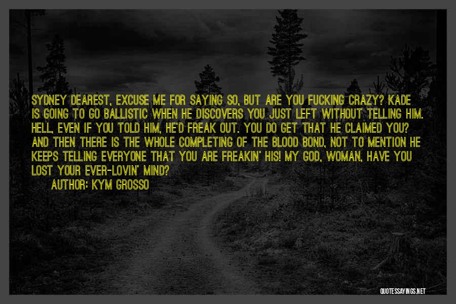 Kym Grosso Quotes: Sydney Dearest, Excuse Me For Saying So, But Are You Fucking Crazy? Kade Is Going To Go Ballistic When He