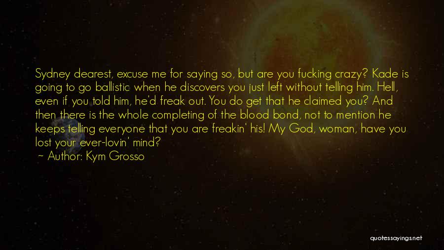 Kym Grosso Quotes: Sydney Dearest, Excuse Me For Saying So, But Are You Fucking Crazy? Kade Is Going To Go Ballistic When He