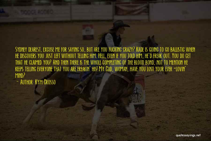 Kym Grosso Quotes: Sydney Dearest, Excuse Me For Saying So, But Are You Fucking Crazy? Kade Is Going To Go Ballistic When He