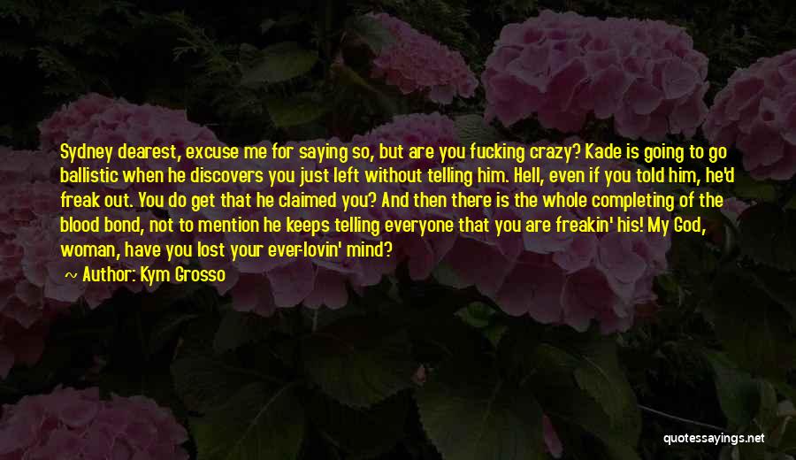 Kym Grosso Quotes: Sydney Dearest, Excuse Me For Saying So, But Are You Fucking Crazy? Kade Is Going To Go Ballistic When He