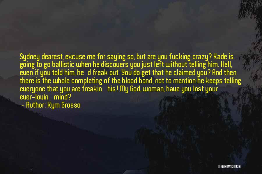 Kym Grosso Quotes: Sydney Dearest, Excuse Me For Saying So, But Are You Fucking Crazy? Kade Is Going To Go Ballistic When He