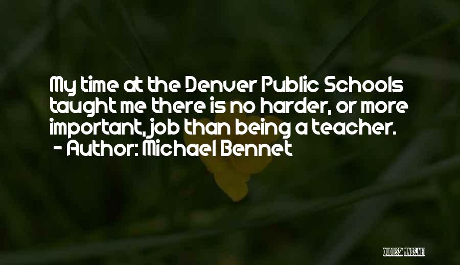 Michael Bennet Quotes: My Time At The Denver Public Schools Taught Me There Is No Harder, Or More Important, Job Than Being A