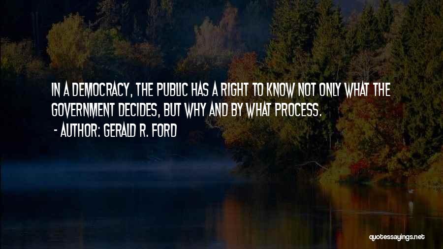 Gerald R. Ford Quotes: In A Democracy, The Public Has A Right To Know Not Only What The Government Decides, But Why And By