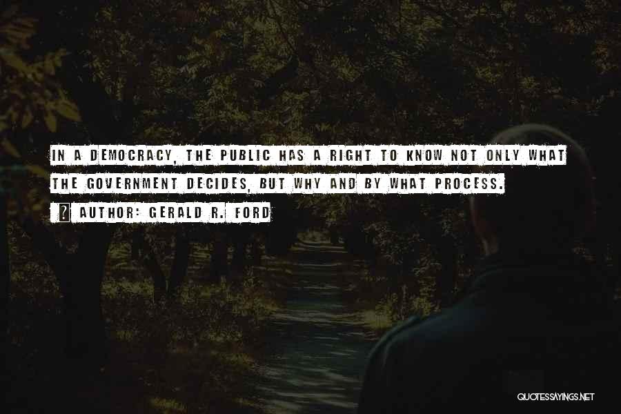 Gerald R. Ford Quotes: In A Democracy, The Public Has A Right To Know Not Only What The Government Decides, But Why And By