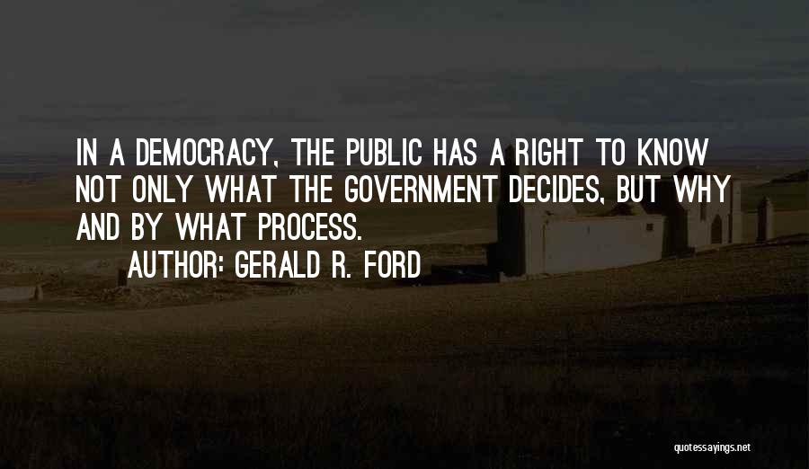 Gerald R. Ford Quotes: In A Democracy, The Public Has A Right To Know Not Only What The Government Decides, But Why And By