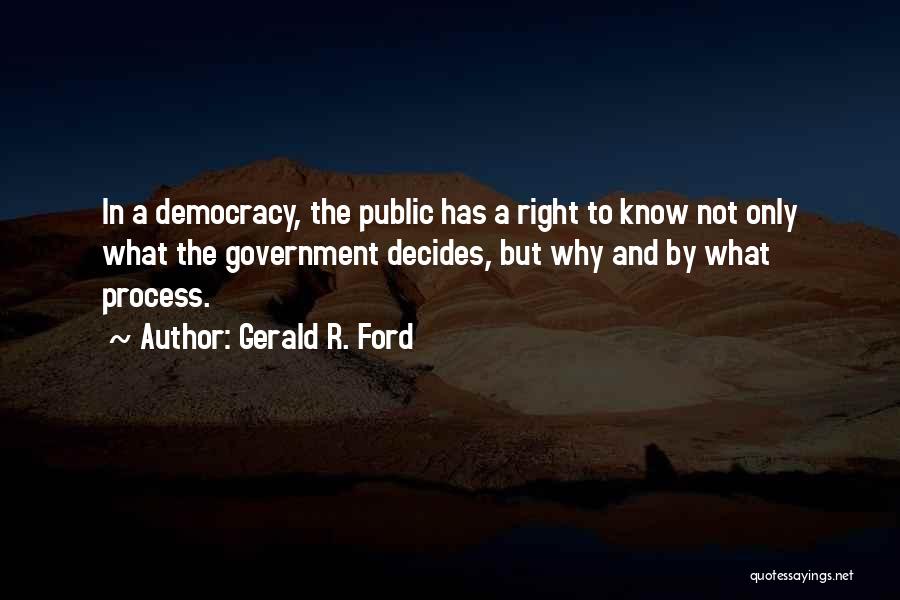 Gerald R. Ford Quotes: In A Democracy, The Public Has A Right To Know Not Only What The Government Decides, But Why And By