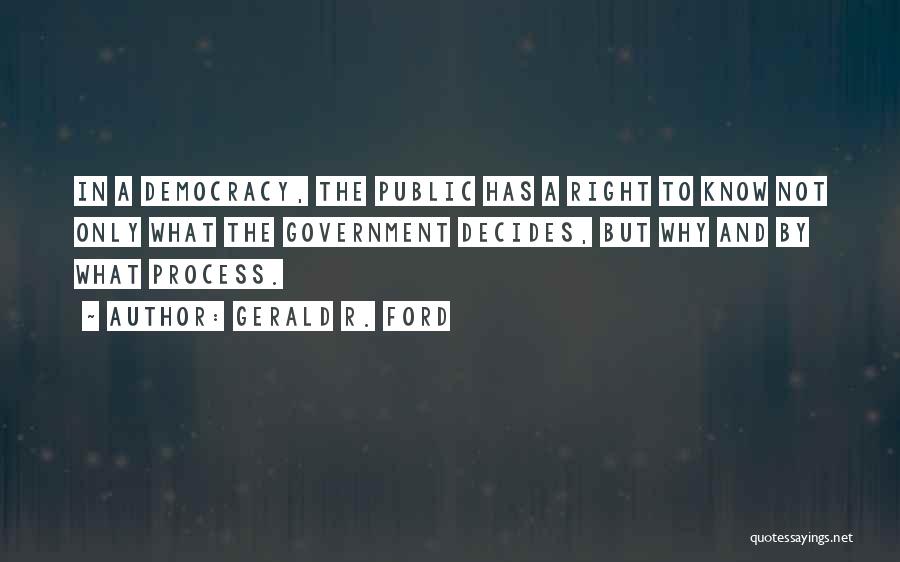 Gerald R. Ford Quotes: In A Democracy, The Public Has A Right To Know Not Only What The Government Decides, But Why And By