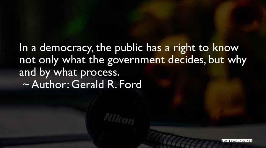 Gerald R. Ford Quotes: In A Democracy, The Public Has A Right To Know Not Only What The Government Decides, But Why And By