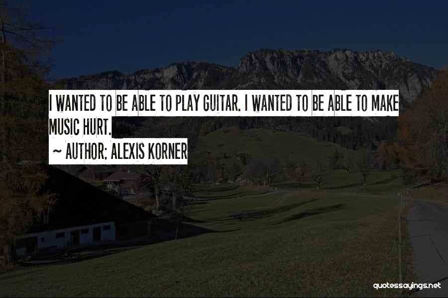 Alexis Korner Quotes: I Wanted To Be Able To Play Guitar. I Wanted To Be Able To Make Music Hurt.