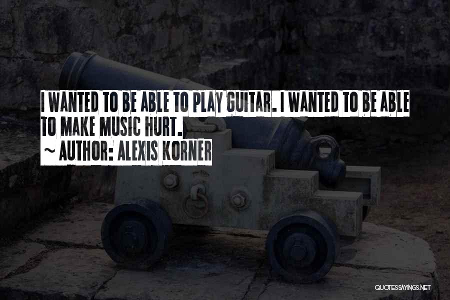 Alexis Korner Quotes: I Wanted To Be Able To Play Guitar. I Wanted To Be Able To Make Music Hurt.