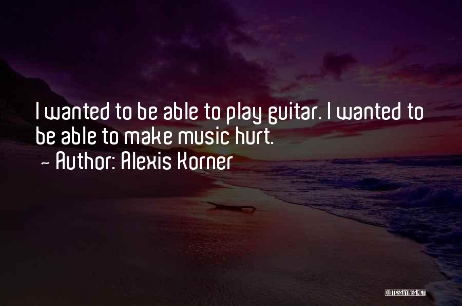 Alexis Korner Quotes: I Wanted To Be Able To Play Guitar. I Wanted To Be Able To Make Music Hurt.