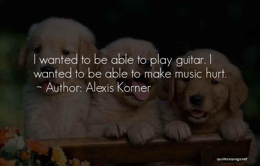 Alexis Korner Quotes: I Wanted To Be Able To Play Guitar. I Wanted To Be Able To Make Music Hurt.