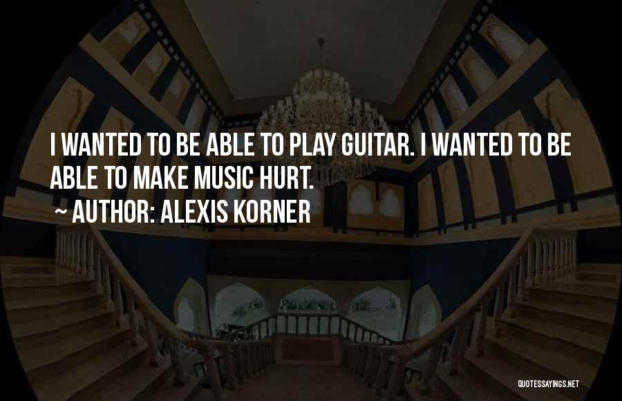Alexis Korner Quotes: I Wanted To Be Able To Play Guitar. I Wanted To Be Able To Make Music Hurt.