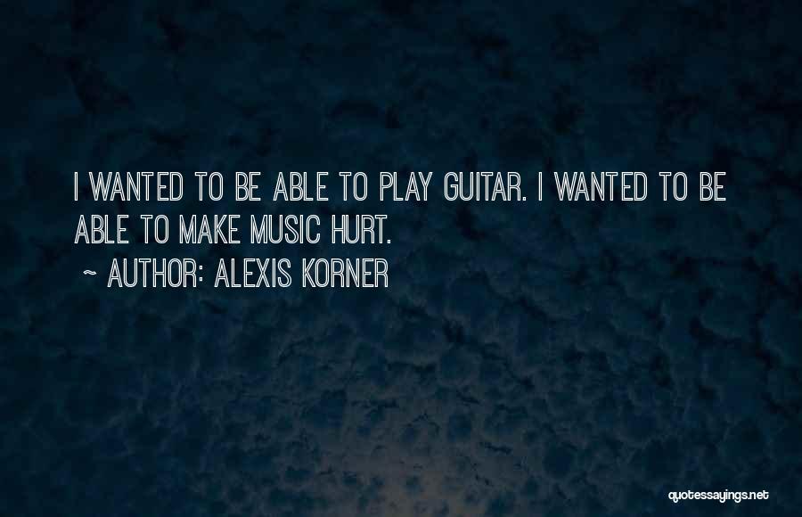 Alexis Korner Quotes: I Wanted To Be Able To Play Guitar. I Wanted To Be Able To Make Music Hurt.