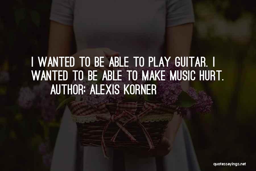 Alexis Korner Quotes: I Wanted To Be Able To Play Guitar. I Wanted To Be Able To Make Music Hurt.