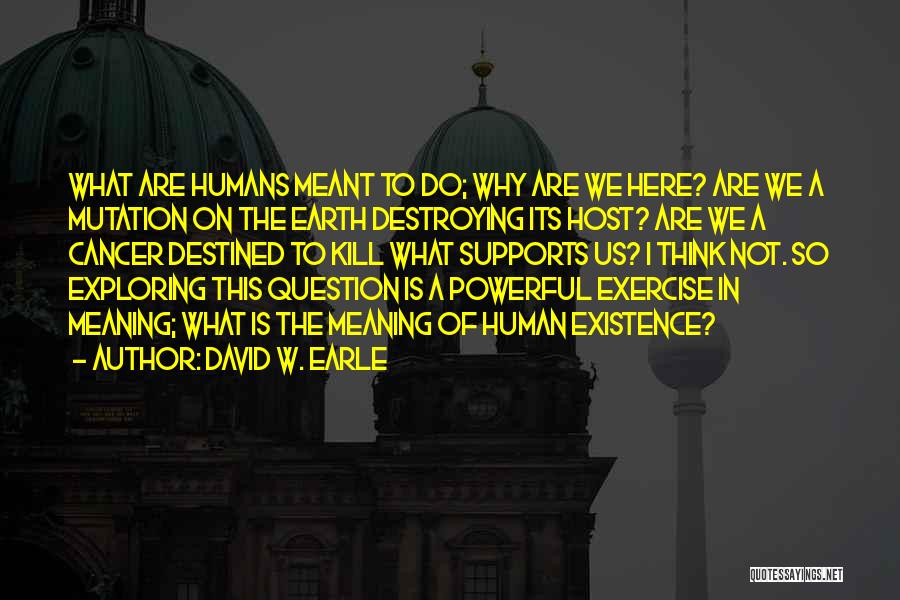 David W. Earle Quotes: What Are Humans Meant To Do; Why Are We Here? Are We A Mutation On The Earth Destroying Its Host?