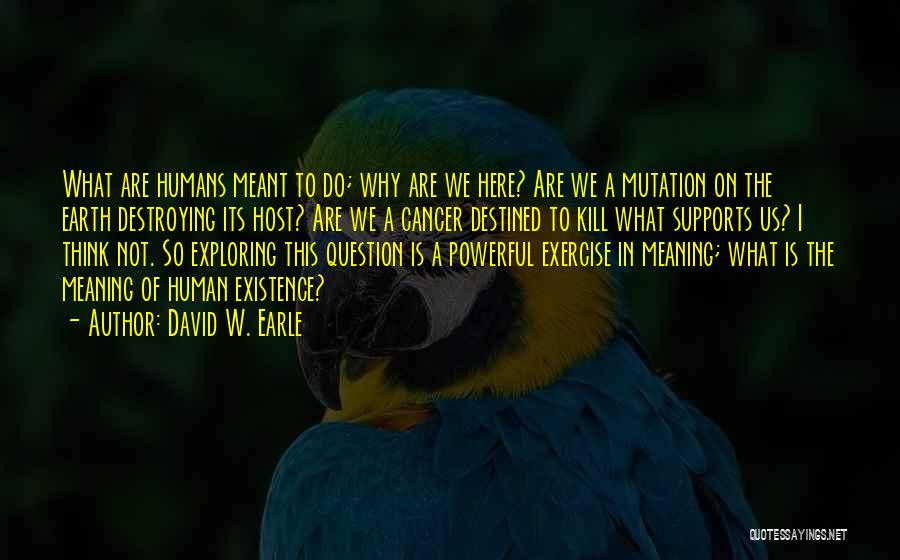 David W. Earle Quotes: What Are Humans Meant To Do; Why Are We Here? Are We A Mutation On The Earth Destroying Its Host?