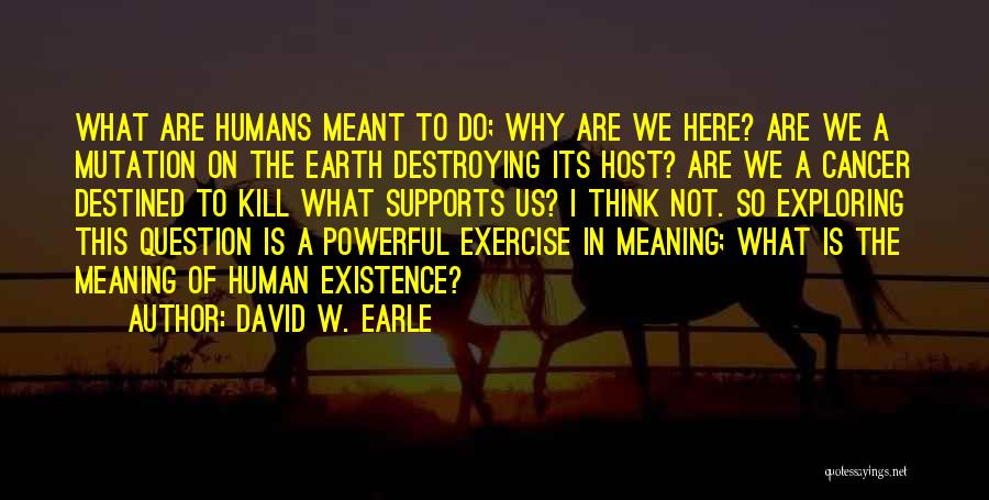 David W. Earle Quotes: What Are Humans Meant To Do; Why Are We Here? Are We A Mutation On The Earth Destroying Its Host?