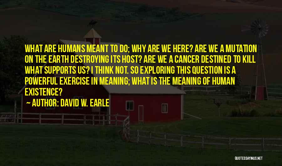 David W. Earle Quotes: What Are Humans Meant To Do; Why Are We Here? Are We A Mutation On The Earth Destroying Its Host?