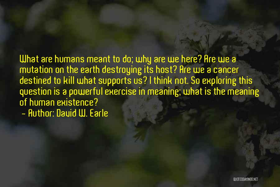 David W. Earle Quotes: What Are Humans Meant To Do; Why Are We Here? Are We A Mutation On The Earth Destroying Its Host?