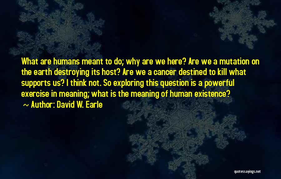 David W. Earle Quotes: What Are Humans Meant To Do; Why Are We Here? Are We A Mutation On The Earth Destroying Its Host?