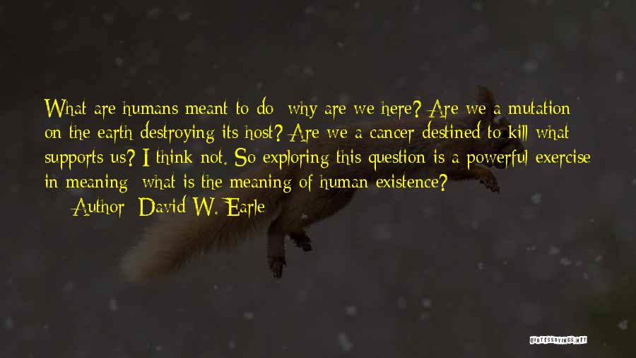 David W. Earle Quotes: What Are Humans Meant To Do; Why Are We Here? Are We A Mutation On The Earth Destroying Its Host?