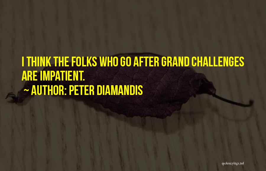 Peter Diamandis Quotes: I Think The Folks Who Go After Grand Challenges Are Impatient.