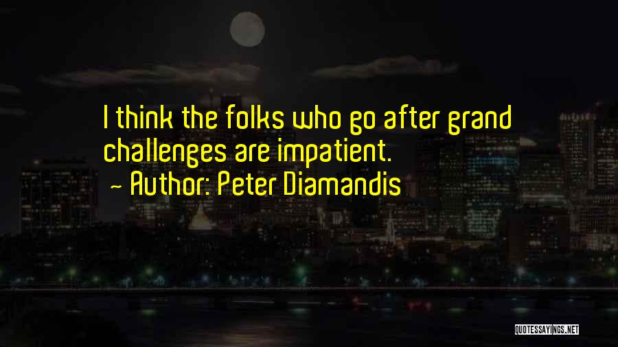 Peter Diamandis Quotes: I Think The Folks Who Go After Grand Challenges Are Impatient.