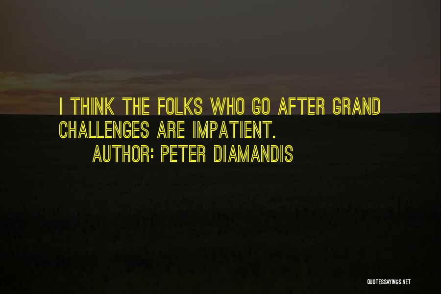 Peter Diamandis Quotes: I Think The Folks Who Go After Grand Challenges Are Impatient.