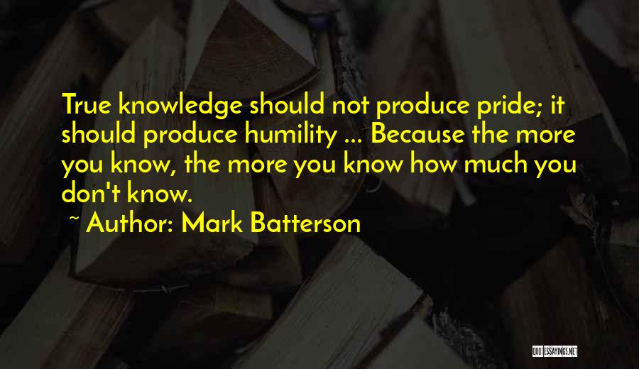 Mark Batterson Quotes: True Knowledge Should Not Produce Pride; It Should Produce Humility ... Because The More You Know, The More You Know