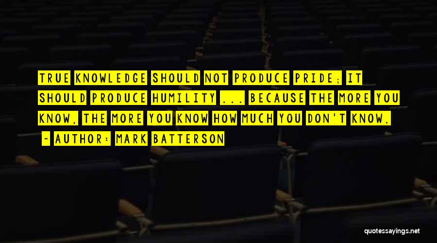 Mark Batterson Quotes: True Knowledge Should Not Produce Pride; It Should Produce Humility ... Because The More You Know, The More You Know