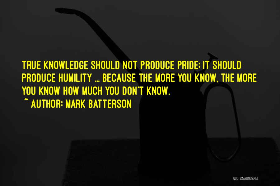 Mark Batterson Quotes: True Knowledge Should Not Produce Pride; It Should Produce Humility ... Because The More You Know, The More You Know