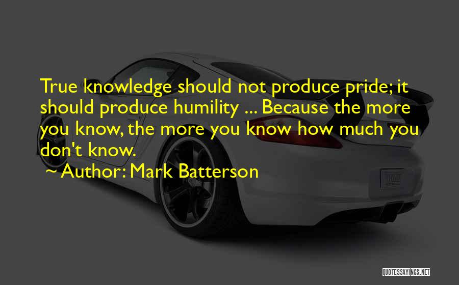 Mark Batterson Quotes: True Knowledge Should Not Produce Pride; It Should Produce Humility ... Because The More You Know, The More You Know