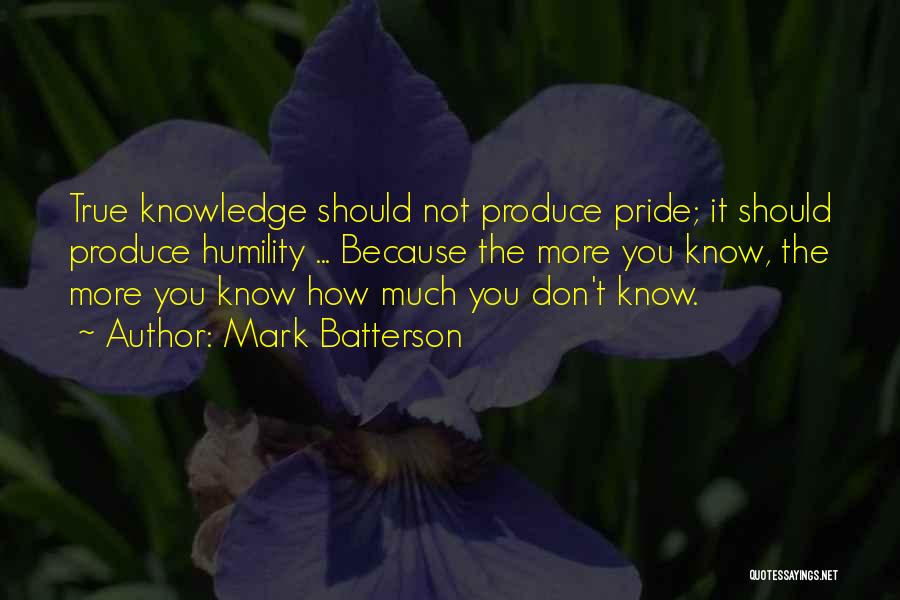 Mark Batterson Quotes: True Knowledge Should Not Produce Pride; It Should Produce Humility ... Because The More You Know, The More You Know