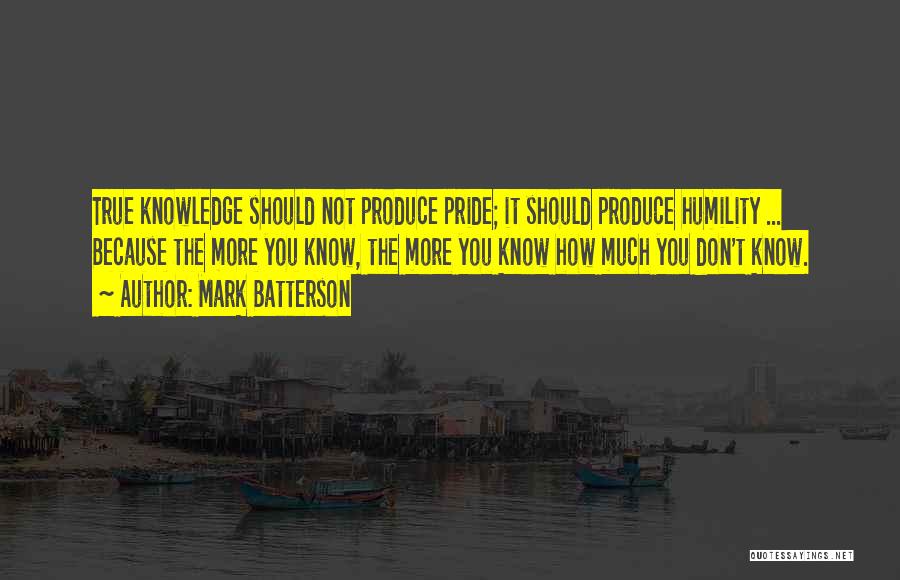 Mark Batterson Quotes: True Knowledge Should Not Produce Pride; It Should Produce Humility ... Because The More You Know, The More You Know