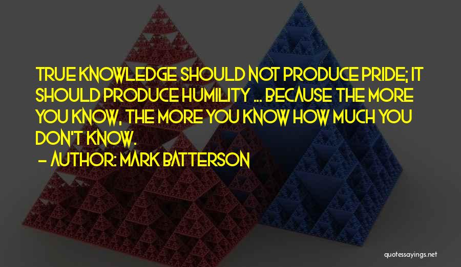 Mark Batterson Quotes: True Knowledge Should Not Produce Pride; It Should Produce Humility ... Because The More You Know, The More You Know