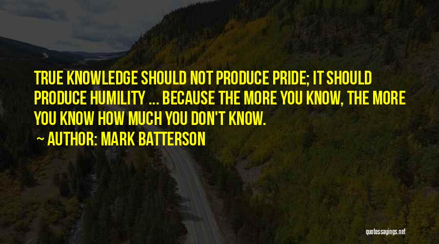 Mark Batterson Quotes: True Knowledge Should Not Produce Pride; It Should Produce Humility ... Because The More You Know, The More You Know