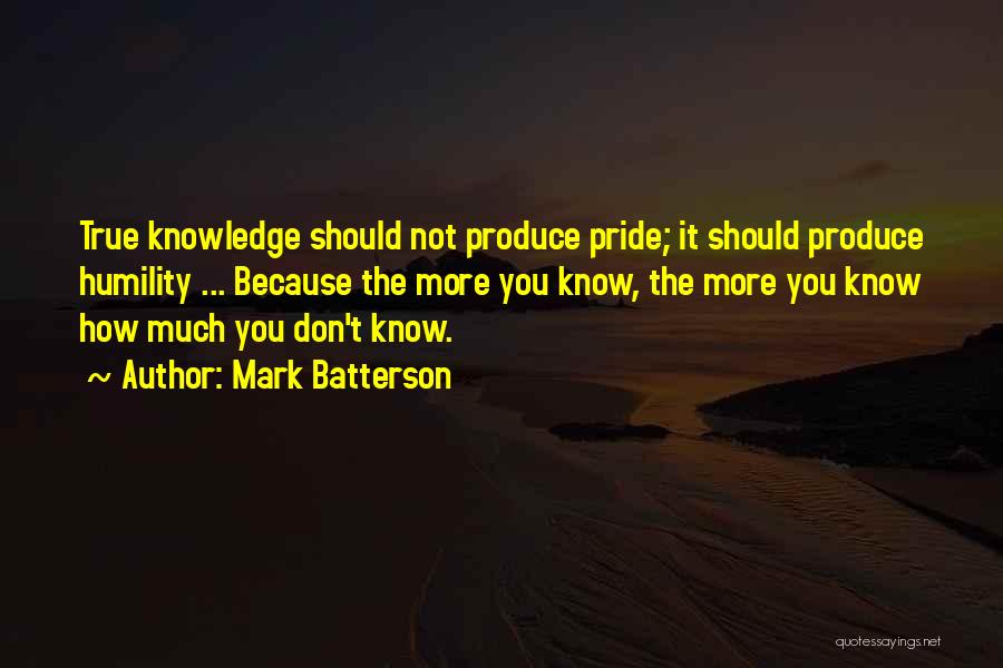 Mark Batterson Quotes: True Knowledge Should Not Produce Pride; It Should Produce Humility ... Because The More You Know, The More You Know