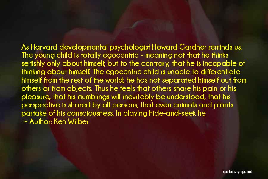 Ken Wilber Quotes: As Harvard Developmental Psychologist Howard Gardner Reminds Us, The Young Child Is Totally Egocentric - Meaning Not That He Thinks