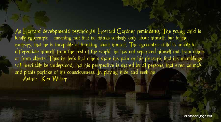 Ken Wilber Quotes: As Harvard Developmental Psychologist Howard Gardner Reminds Us, The Young Child Is Totally Egocentric - Meaning Not That He Thinks