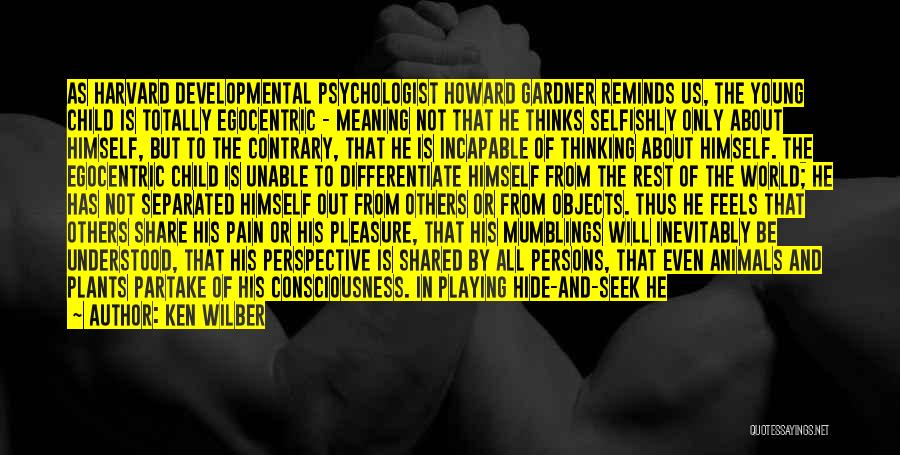 Ken Wilber Quotes: As Harvard Developmental Psychologist Howard Gardner Reminds Us, The Young Child Is Totally Egocentric - Meaning Not That He Thinks