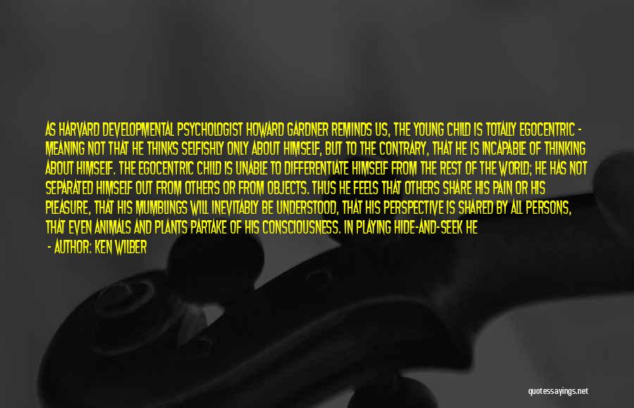 Ken Wilber Quotes: As Harvard Developmental Psychologist Howard Gardner Reminds Us, The Young Child Is Totally Egocentric - Meaning Not That He Thinks