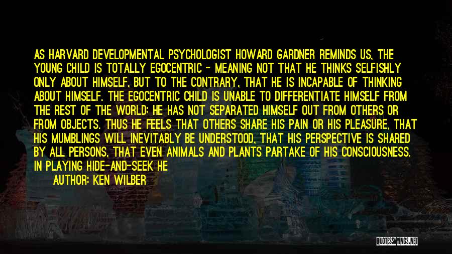 Ken Wilber Quotes: As Harvard Developmental Psychologist Howard Gardner Reminds Us, The Young Child Is Totally Egocentric - Meaning Not That He Thinks