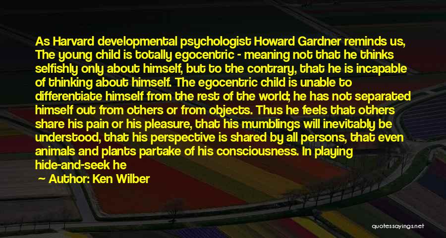 Ken Wilber Quotes: As Harvard Developmental Psychologist Howard Gardner Reminds Us, The Young Child Is Totally Egocentric - Meaning Not That He Thinks