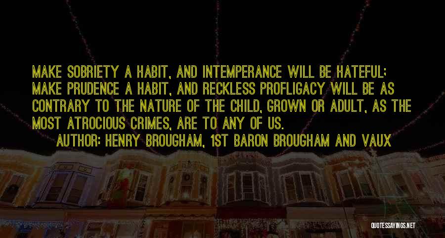 Henry Brougham, 1st Baron Brougham And Vaux Quotes: Make Sobriety A Habit, And Intemperance Will Be Hateful; Make Prudence A Habit, And Reckless Profligacy Will Be As Contrary