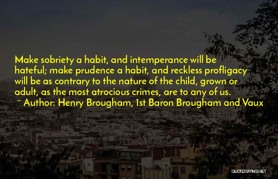 Henry Brougham, 1st Baron Brougham And Vaux Quotes: Make Sobriety A Habit, And Intemperance Will Be Hateful; Make Prudence A Habit, And Reckless Profligacy Will Be As Contrary