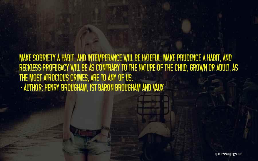 Henry Brougham, 1st Baron Brougham And Vaux Quotes: Make Sobriety A Habit, And Intemperance Will Be Hateful; Make Prudence A Habit, And Reckless Profligacy Will Be As Contrary