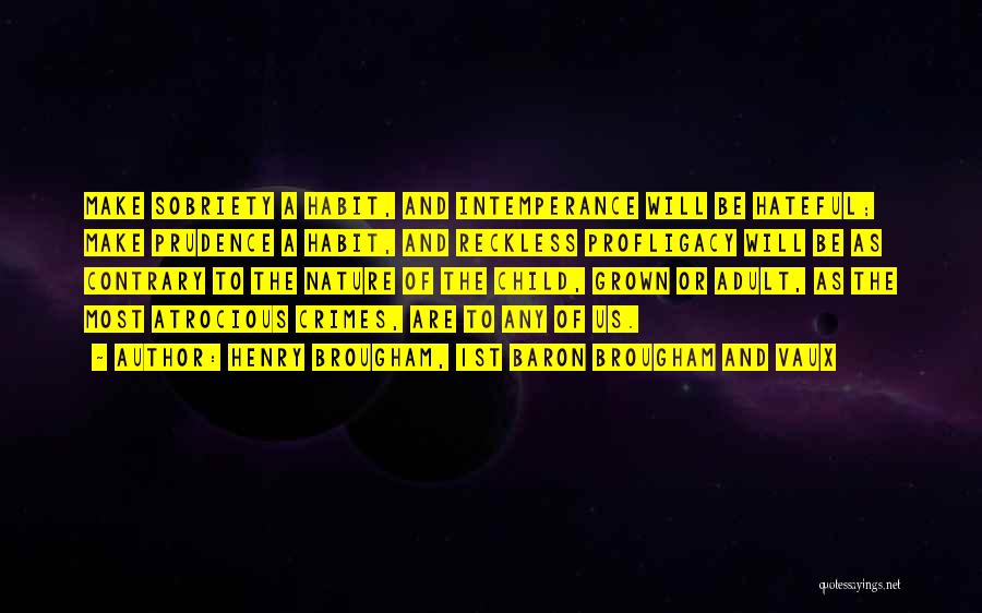 Henry Brougham, 1st Baron Brougham And Vaux Quotes: Make Sobriety A Habit, And Intemperance Will Be Hateful; Make Prudence A Habit, And Reckless Profligacy Will Be As Contrary