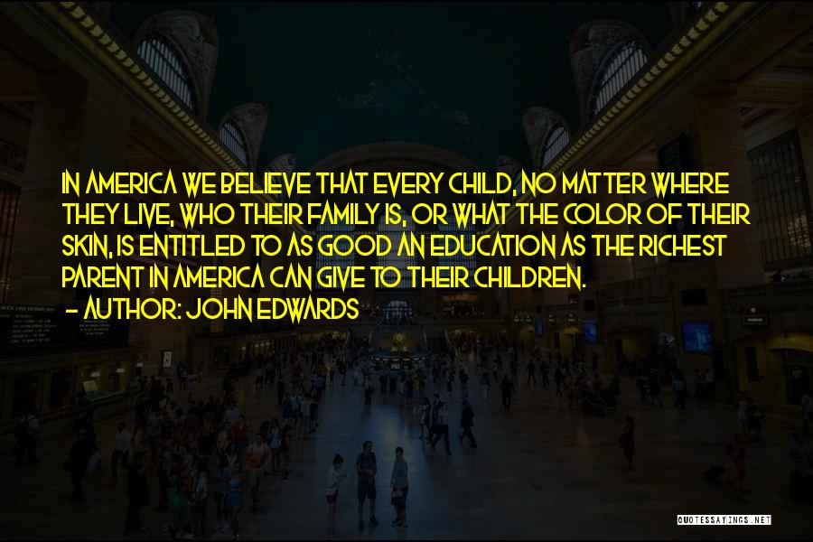 John Edwards Quotes: In America We Believe That Every Child, No Matter Where They Live, Who Their Family Is, Or What The Color